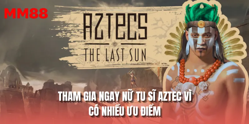 Tham gia ngay nữ tu sĩ Aztec vì có nhiều ưu điểm